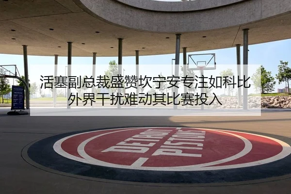 活塞副总裁盛赞坎宁安专注如科比 外界干扰难动其比赛投入